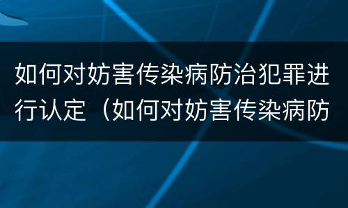 如何对妨害传染病防治犯罪进行认定（如何对妨害传染病防治犯罪进行认定）