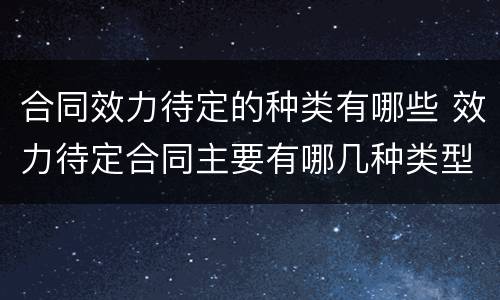 合同效力待定的种类有哪些 效力待定合同主要有哪几种类型?