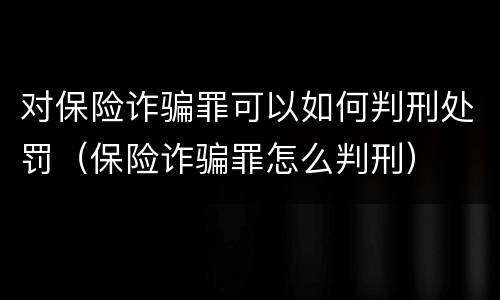 对保险诈骗罪可以如何判刑处罚（保险诈骗罪怎么判刑）