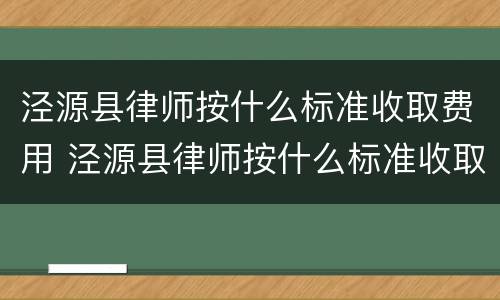 泾源县律师按什么标准收取费用 泾源县律师按什么标准收取费用的