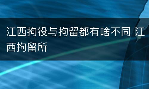 江西拘役与拘留都有啥不同 江西拘留所