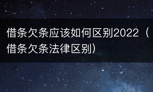 借条欠条应该如何区别2022（借条欠条法律区别）