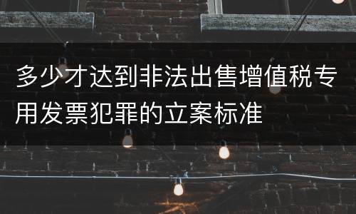 多少才达到非法出售增值税专用发票犯罪的立案标准