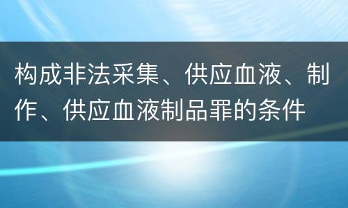 构成非法采集、供应血液、制作、供应血液制品罪的条件