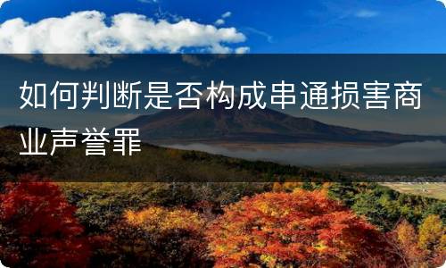 如何判断是否构成串通损害商业声誉罪