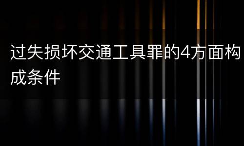 过失损坏交通工具罪的4方面构成条件