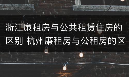 浙江廉租房与公共租赁住房的区别 杭州廉租房与公租房的区别