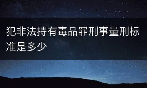 犯非法持有毒品罪刑事量刑标准是多少
