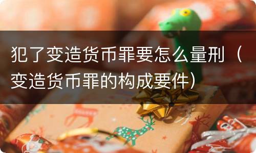 犯了变造货币罪要怎么量刑（变造货币罪的构成要件）
