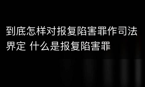 到底怎样对报复陷害罪作司法界定 什么是报复陷害罪