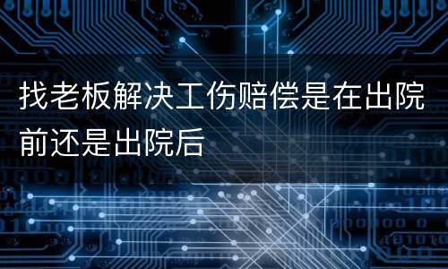 找老板解决工伤赔偿是在出院前还是出院后