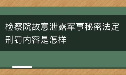 检察院故意泄露军事秘密法定刑罚内容是怎样