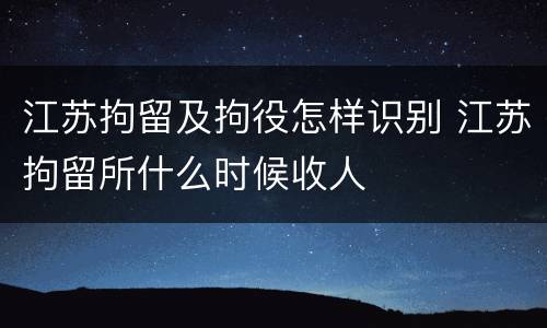 江苏拘留及拘役怎样识别 江苏拘留所什么时候收人