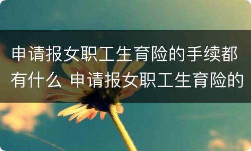申请报女职工生育险的手续都有什么 申请报女职工生育险的手续都有什么材料