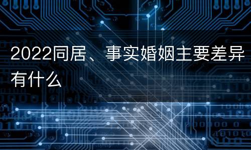 2022同居、事实婚姻主要差异有什么
