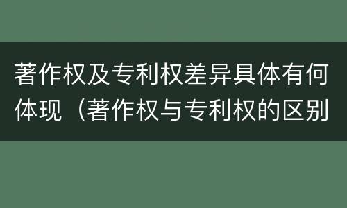 著作权及专利权差异具体有何体现（著作权与专利权的区别和联系）