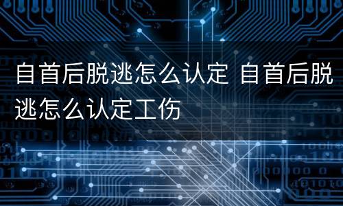 自首后脱逃怎么认定 自首后脱逃怎么认定工伤