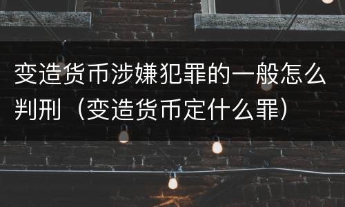 变造货币涉嫌犯罪的一般怎么判刑（变造货币定什么罪）