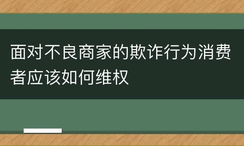 面对不良商家的欺诈行为消费者应该如何维权