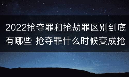 2022抢夺罪和抢劫罪区别到底有哪些 抢夺罪什么时候变成抢劫罪