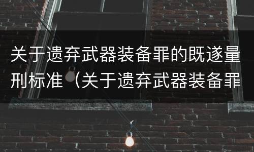 关于遗弃武器装备罪的既遂量刑标准（关于遗弃武器装备罪的既遂量刑标准是多少）