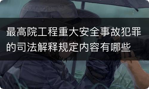 最高院工程重大安全事故犯罪的司法解释规定内容有哪些
