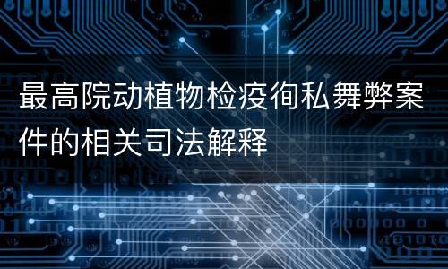 最高院动植物检疫徇私舞弊案件的相关司法解释