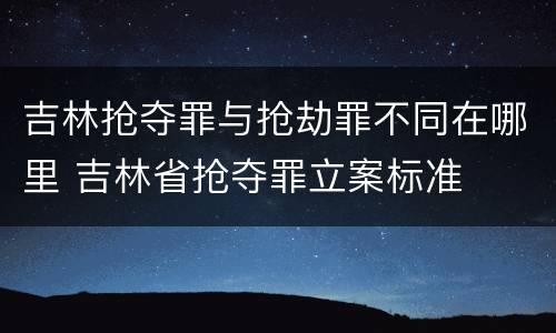 吉林抢夺罪与抢劫罪不同在哪里 吉林省抢夺罪立案标准