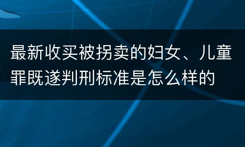 最新收买被拐卖的妇女、儿童罪既遂判刑标准是怎么样的