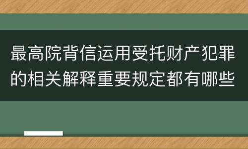 最高院背信运用受托财产犯罪的相关解释重要规定都有哪些