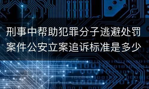 刑事中帮助犯罪分子逃避处罚案件公安立案追诉标准是多少