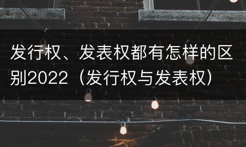 发行权、发表权都有怎样的区别2022（发行权与发表权）
