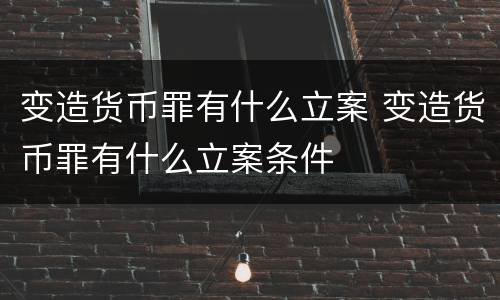 变造货币罪有什么立案 变造货币罪有什么立案条件