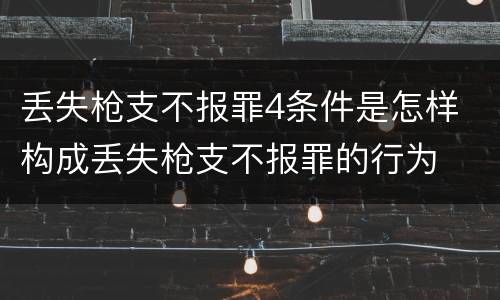 丢失枪支不报罪4条件是怎样 构成丢失枪支不报罪的行为