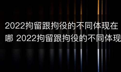 2022拘留跟拘役的不同体现在哪 2022拘留跟拘役的不同体现在哪些方面