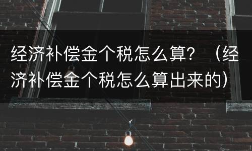 经济补偿金个税怎么算？（经济补偿金个税怎么算出来的）
