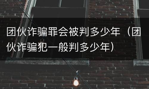 团伙诈骗罪会被判多少年（团伙诈骗犯一般判多少年）