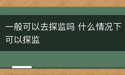 一般可以去探监吗 什么情况下可以探监