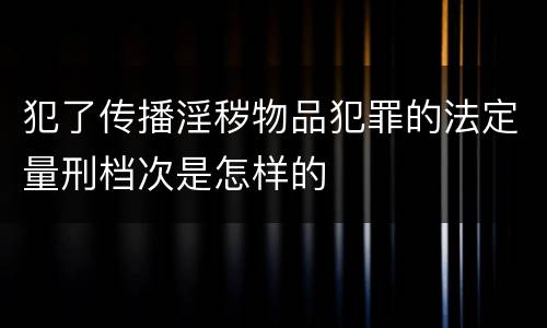 犯了传播淫秽物品犯罪的法定量刑档次是怎样的