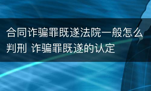 合同诈骗罪既遂法院一般怎么判刑 诈骗罪既遂的认定