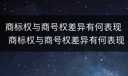 商标权与商号权差异有何表现 商标权与商号权差异有何表现和作用