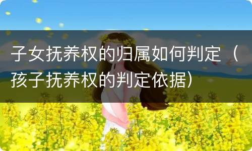 子女抚养权的归属如何判定（孩子抚养权的判定依据）