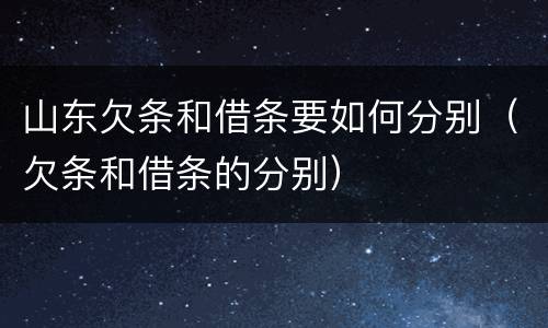 山东欠条和借条要如何分别（欠条和借条的分别）