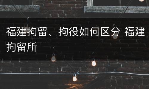 福建拘留、拘役如何区分 福建拘留所