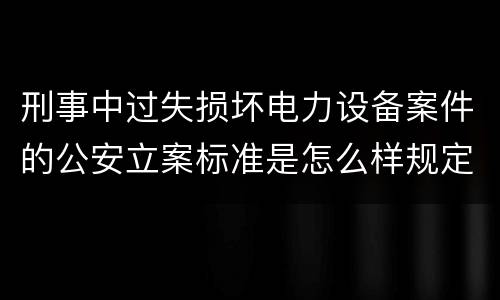 刑事中过失损坏电力设备案件的公安立案标准是怎么样规定