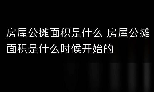房屋公摊面积是什么 房屋公摊面积是什么时候开始的