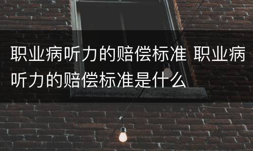 职业病听力的赔偿标准 职业病听力的赔偿标准是什么