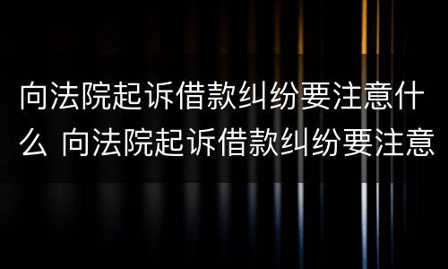 向法院起诉借款纠纷要注意什么 向法院起诉借款纠纷要注意什么细节