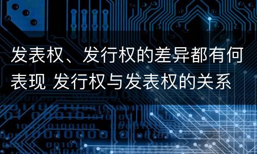 发表权、发行权的差异都有何表现 发行权与发表权的关系