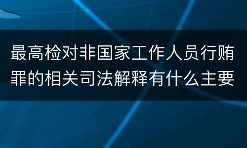 最高检对非国家工作人员行贿罪的相关司法解释有什么主要规定